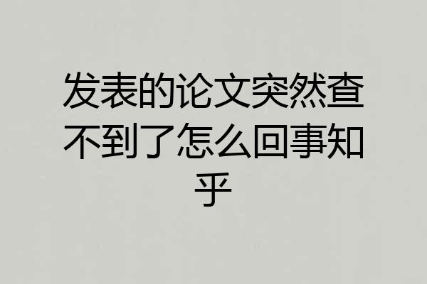 发表的论文突然查不到了怎么回事知乎