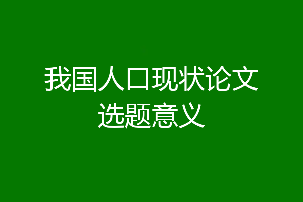 我国人口现状论文选题意义