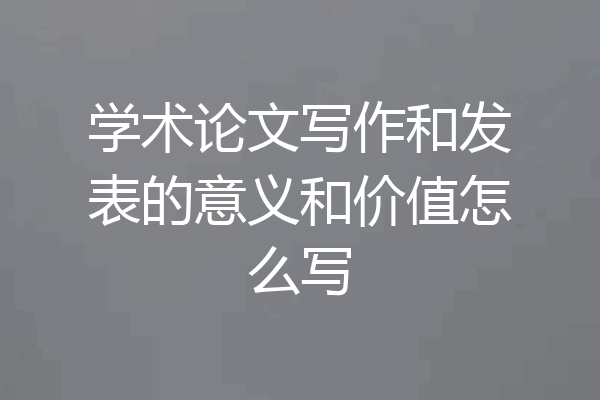 学术论文写作和发表的意义和价值怎么写