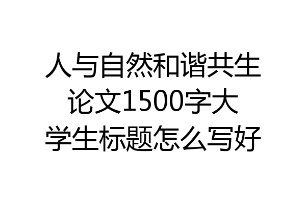人与自然和谐共生论文1500字大学生标题怎么写好