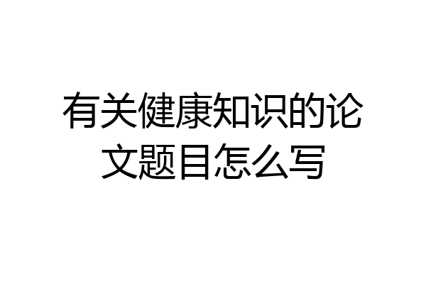 有关健康知识的论文题目怎么写