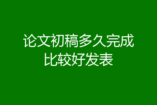 论文初稿多久完成比较好发表