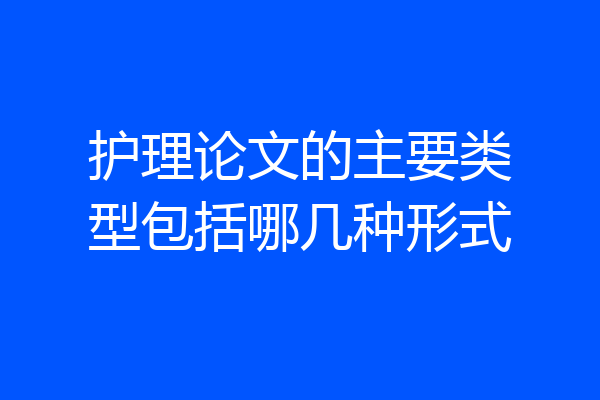 护理论文的主要类型包括哪几种形式