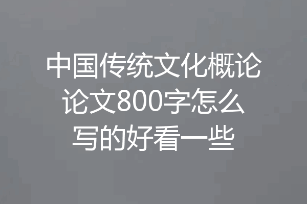 中国传统文化概论论文800字怎么写的好看一些