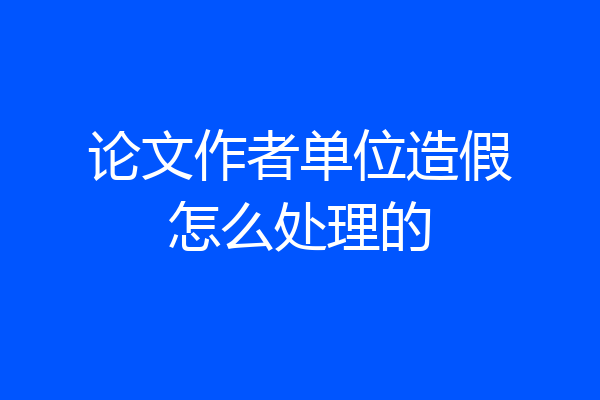 论文作者单位造假怎么处理的