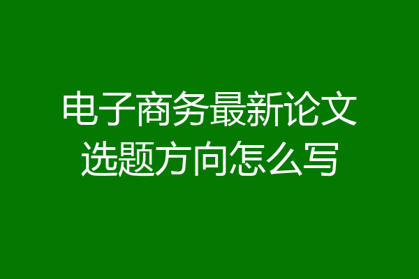 电子商务最新论文选题方向怎么写