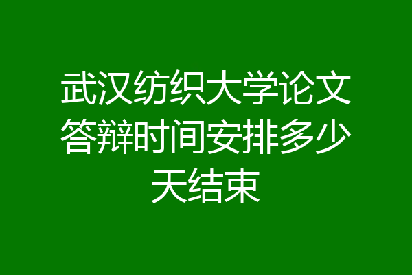 武汉纺织大学论文答辩时间安排多少天结束