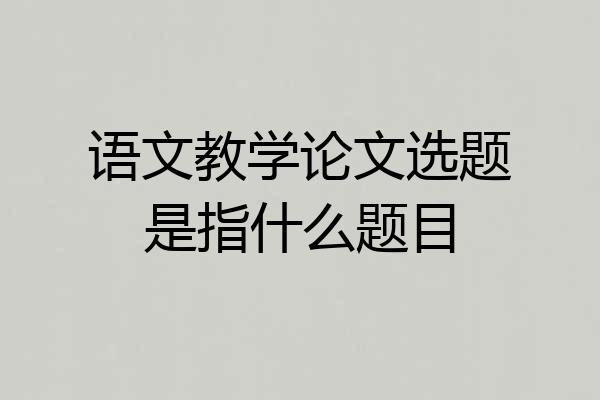 语文教学论文选题是指什么题目