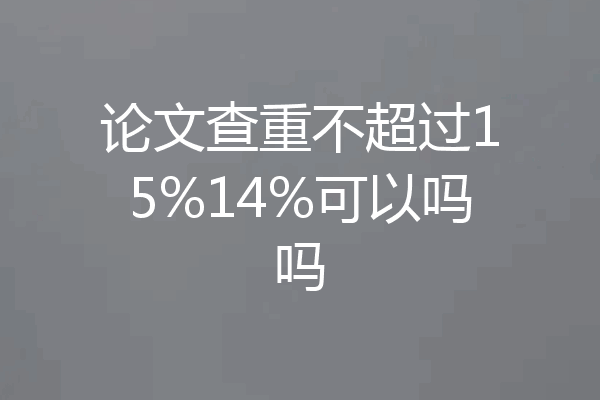 论文查重不超过15%14%可以吗吗