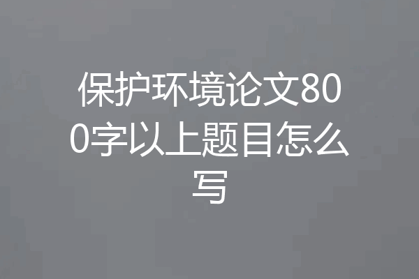 保护环境论文800字以上题目怎么写