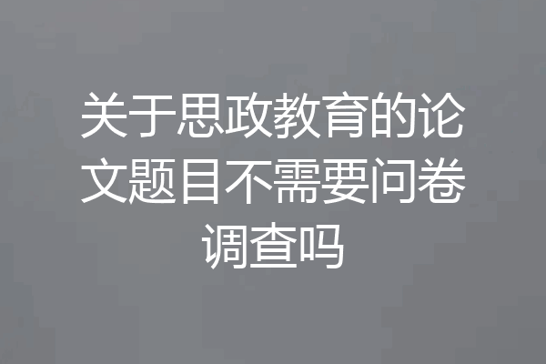 关于思政教育的论文题目不需要问卷调查吗