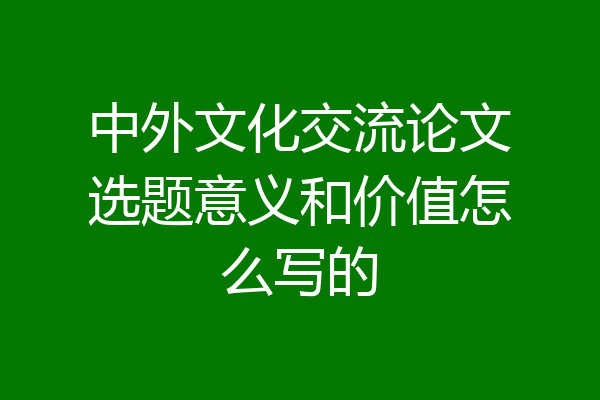 中外文化交流论文选题意义和价值怎么写的