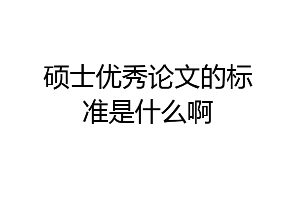 硕士优秀论文的标准是什么啊