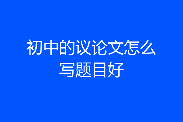 初中的议论文怎么写题目好