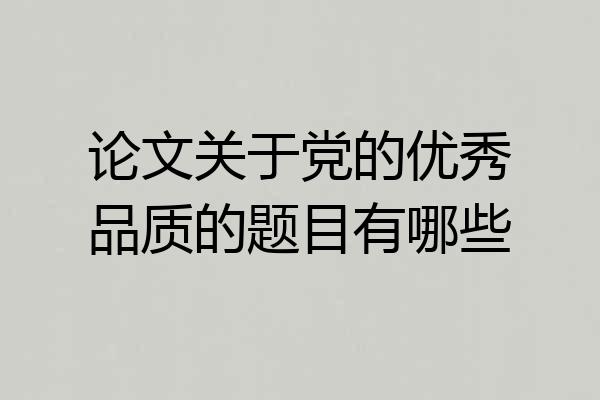 论文关于党的优秀品质的题目有哪些