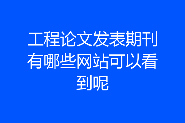 工程论文发表期刊有哪些网站可以看到呢