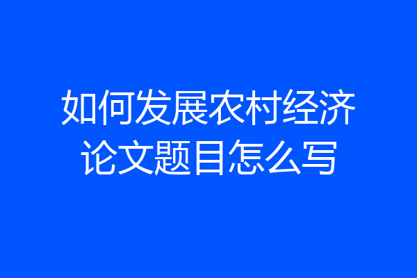 如何发展农村经济论文题目怎么写