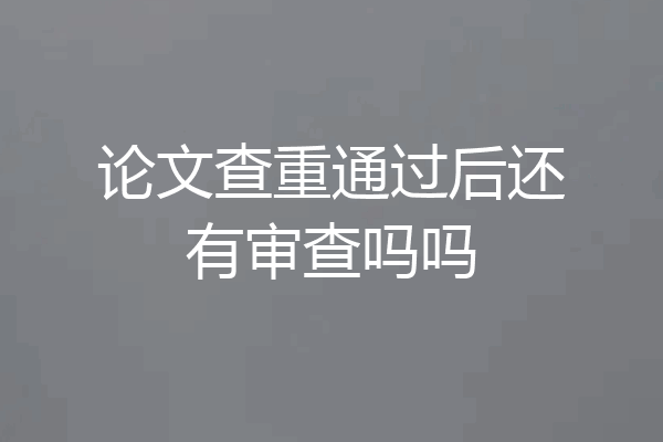 论文查重通过后还有审查吗吗
