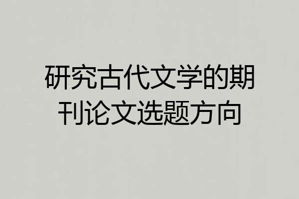 研究古代文学的期刊论文选题方向