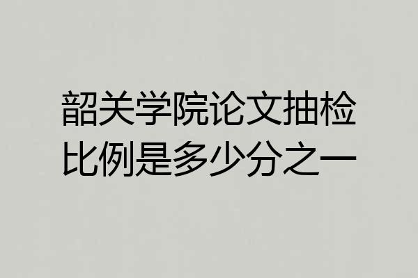 韶关学院论文抽检比例是多少分之一