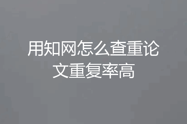 用知网怎么查重论文重复率高