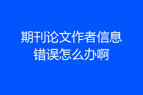 期刊论文作者信息错误怎么办啊