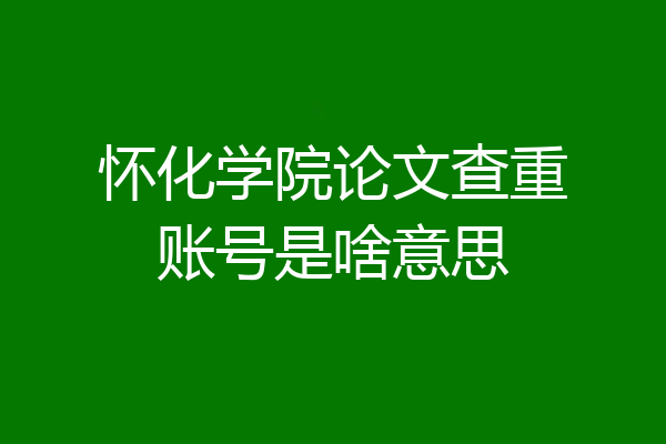 怀化学院论文查重账号是啥意思