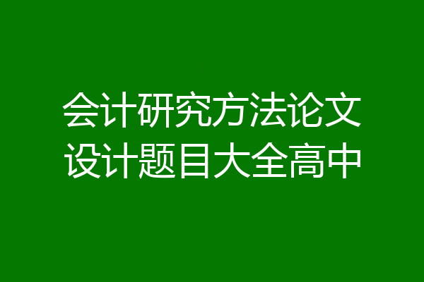 会计研究方法论文设计题目大全高中