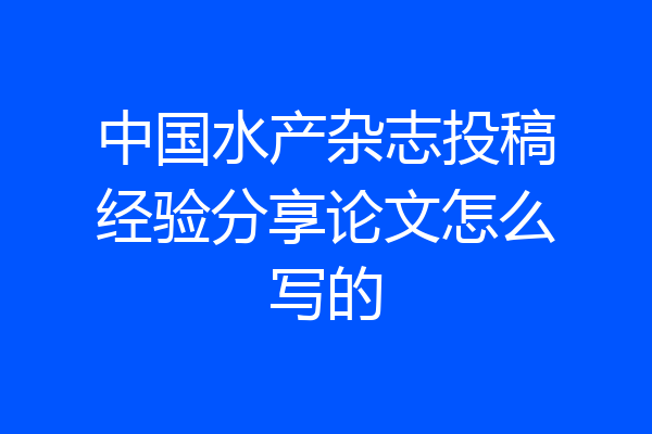 中国水产杂志投稿经验分享论文怎么写的