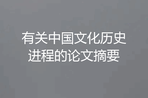 有关中国文化历史进程的论文摘要
