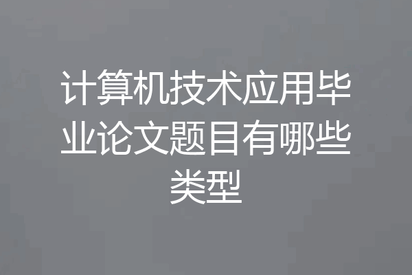 计算机技术应用毕业论文题目有哪些类型