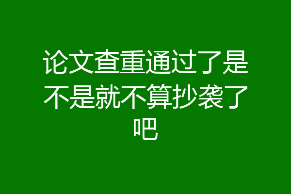 论文查重通过了是不是就不算抄袭了吧
