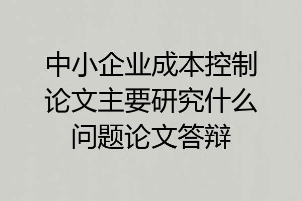 中小企业成本控制论文主要研究什么问题论文答辩