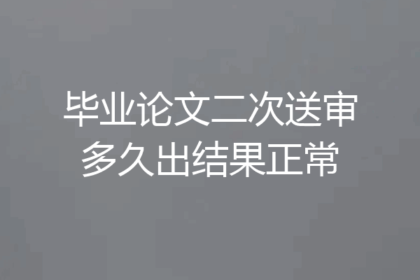 毕业论文二次送审多久出结果正常