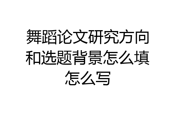 舞蹈论文研究方向和选题背景怎么填怎么写