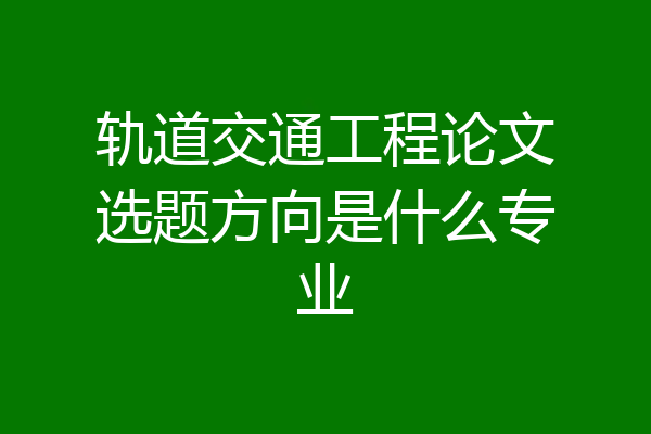 轨道交通工程论文选题方向是什么专业