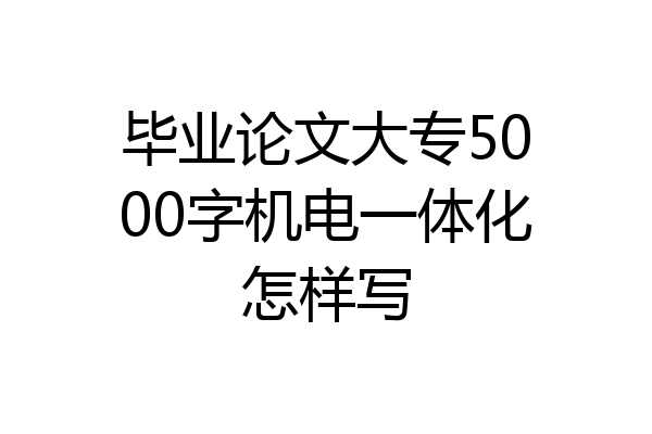毕业论文大专5000字机电一体化怎样写