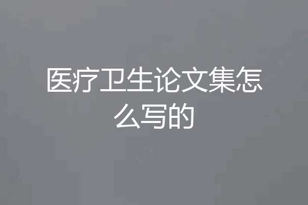 医疗卫生论文集怎么写的
