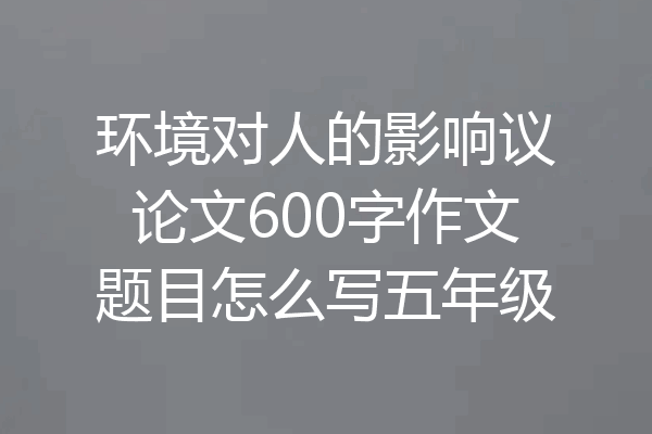 环境对人的影响议论文600字作文题目怎么写五年级