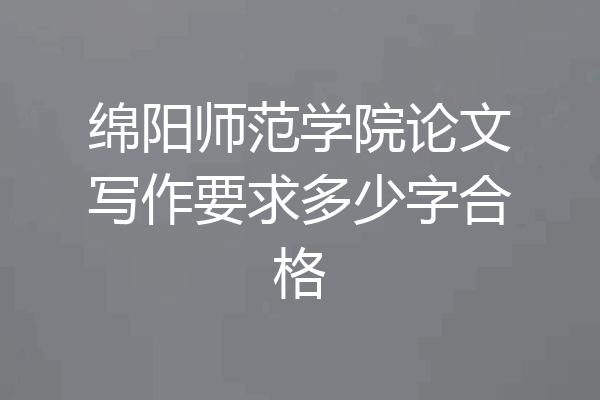 绵阳师范学院论文写作要求多少字合格