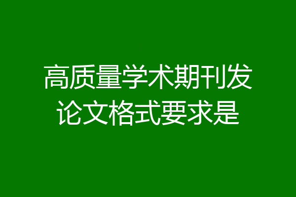 高质量学术期刊发论文格式要求是