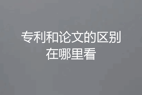 专利和论文的区别在哪里看
