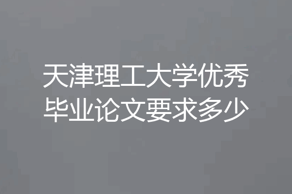 天津理工大学优秀毕业论文要求多少