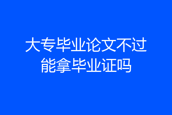 大专毕业论文不过能拿毕业证吗