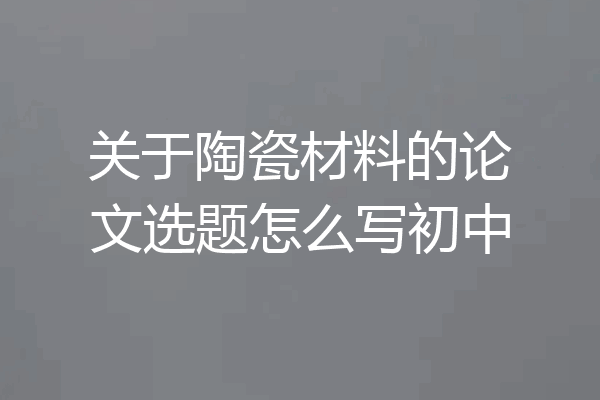 关于陶瓷材料的论文选题怎么写初中