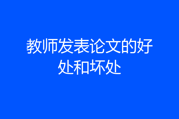 教师发表论文的好处和坏处
