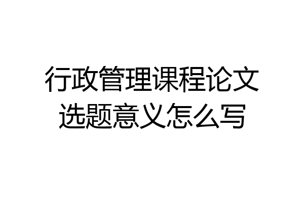 行政管理课程论文选题意义怎么写