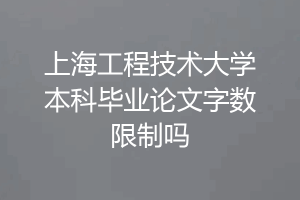 上海工程技术大学本科毕业论文字数限制吗