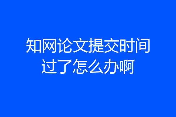 知网论文提交时间过了怎么办啊