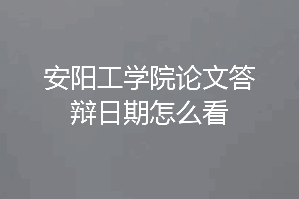 安阳工学院论文答辩日期怎么看